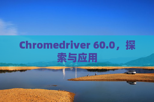 Chromedriver 60.0，探索与应用